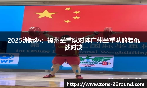 2025洲际杯：福州举重队对阵广州举重队的复仇战对决