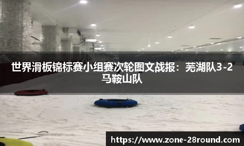 世界滑板锦标赛小组赛次轮图文战报：芜湖队3-2马鞍山队