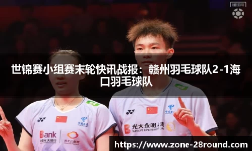 世锦赛小组赛末轮快讯战报:赣州羽毛球队2-1海口羽毛球队