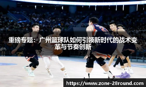 重磅专题：广州篮球队如何引领新时代的战术变革与节奏创新