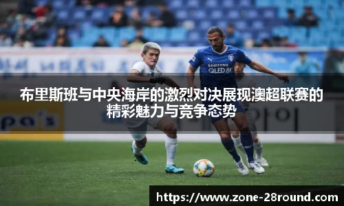布里斯班与中央海岸的激烈对决展现澳超联赛的精彩魅力与竞争态势